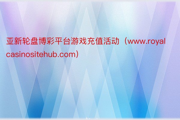 亚新轮盘博彩平台游戏充值活动（www.royalcasinositehub.com）