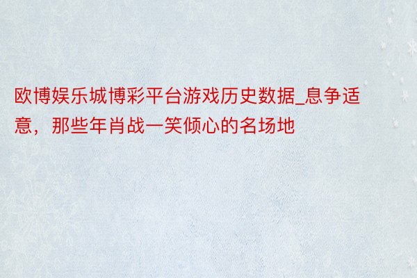 欧博娱乐城博彩平台游戏历史数据_息争适意，那些年肖战一笑倾心的名场地