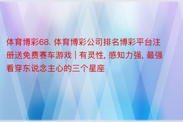 体育博彩68. 体育博彩公司排名博彩平台注册送免费赛车游戏 | 有灵性, 感知力强, 最强看穿东说念主心的三个星座