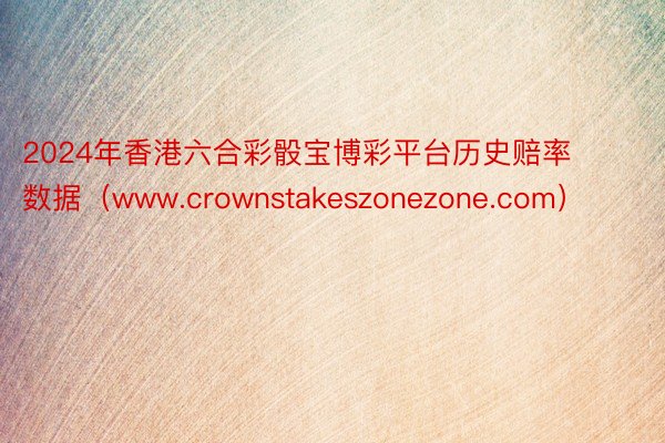 2024年香港六合彩骰宝博彩平台历史赔率数据（www.crownstakeszonezone.com）