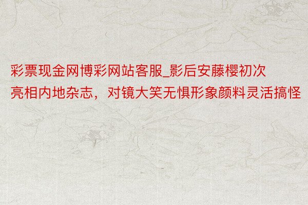 彩票现金网博彩网站客服_影后安藤樱初次亮相内地杂志，对镜大笑无惧形象颜料灵活搞怪