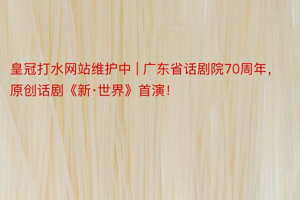 皇冠打水网站维护中 | 广东省话剧院70周年，原创话剧《新·世界》首演！