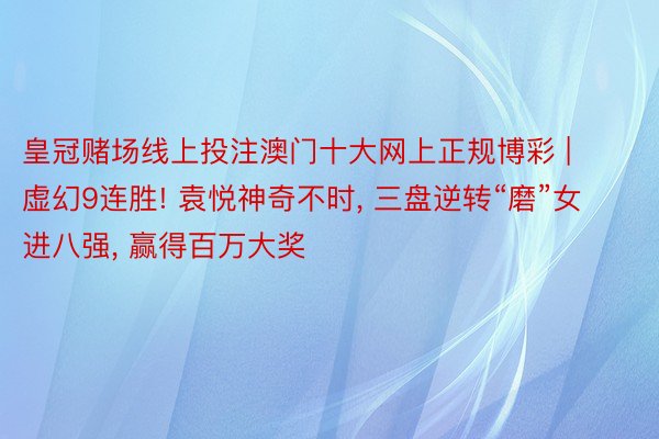 皇冠赌场线上投注澳门十大网上正规博彩 | 虚幻9连胜! 袁悦神奇不时, 三盘逆转“磨”女进八强, 赢得百万大奖