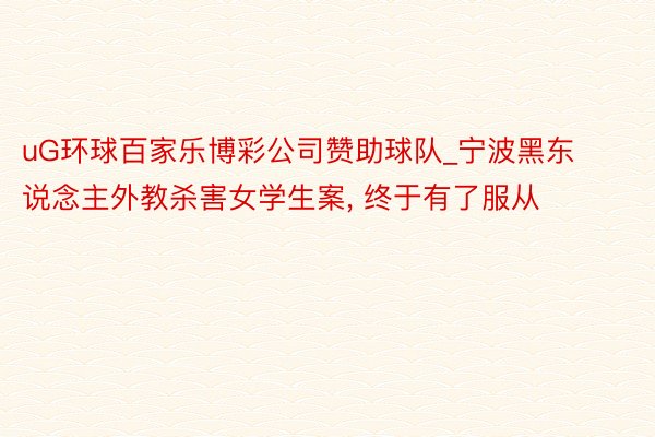 uG环球百家乐博彩公司赞助球队_宁波黑东说念主外教杀害女学生案, 终于有了服从