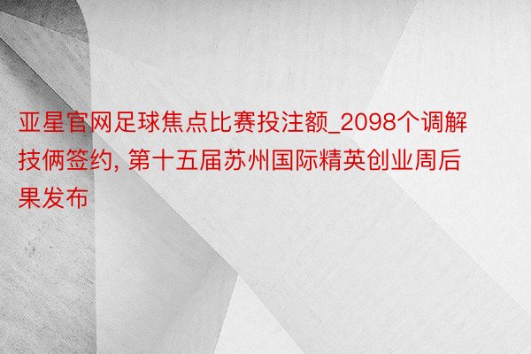 亚星官网足球焦点比赛投注额_2098个调解技俩签约, 第十五届苏州国际精英创业周后果发布