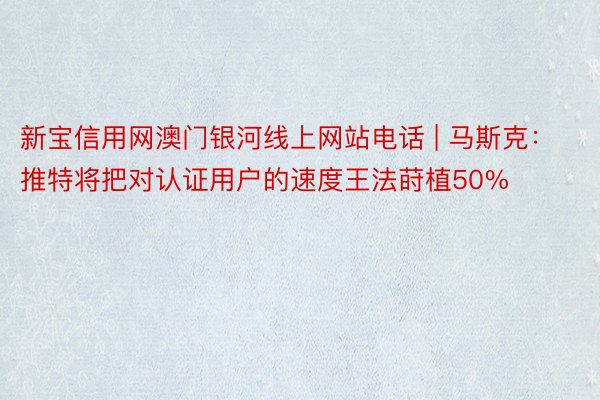 新宝信用网澳门银河线上网站电话 | 马斯克：推特将把对认证用户的速度王法莳植50%