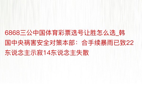 6868三公中国体育彩票选号让胜怎么选_韩国中央祸害安全对策本部：合手续暴雨已致22东说念主示寂14东说念主失散
