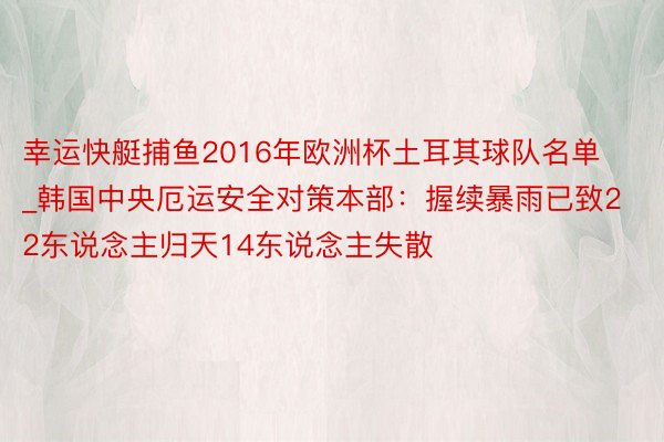 幸运快艇捕鱼2016年欧洲杯土耳其球队名单_韩国中央厄运安全对策本部：握续暴雨已致22东说念主归天14东说念主失散