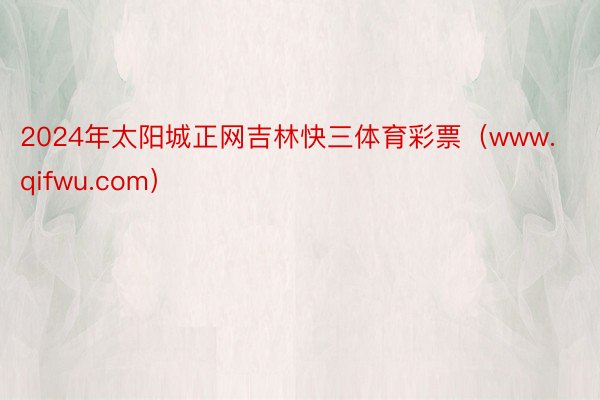 2024年太阳城正网吉林快三体育彩票（www.qifwu.com）