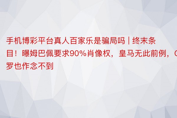 手机博彩平台真人百家乐是骗局吗 | 终末条目！曝姆巴佩要求90%肖像权，皇马无此前例，C罗也作念不到