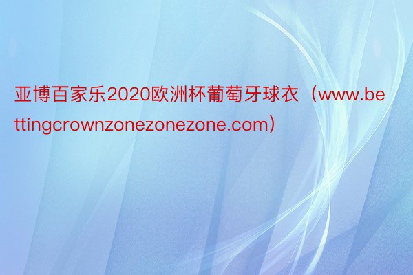 亚博百家乐2020欧洲杯葡萄牙球衣（www.bettingcrownzonezonezone.com）