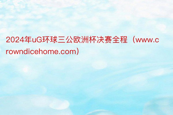 2024年uG环球三公欧洲杯决赛全程（www.crowndicehome.com）