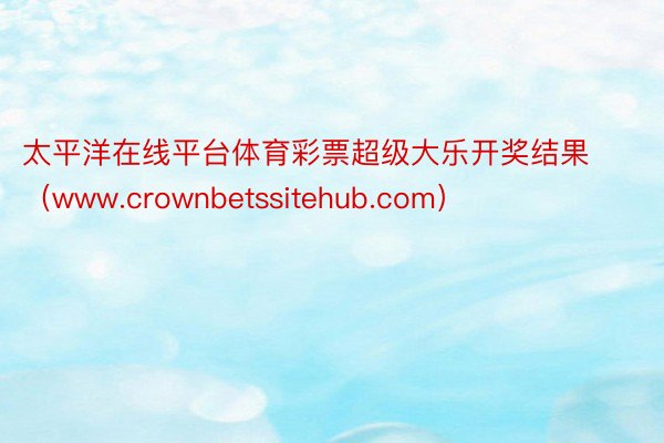 太平洋在线平台体育彩票超级大乐开奖结果（www.crownbetssitehub.com）