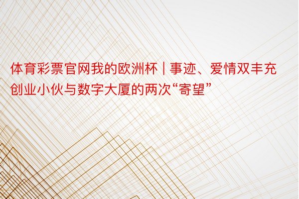 体育彩票官网我的欧洲杯 | 事迹、爱情双丰充 创业小伙与数字大厦的两次“寄望”