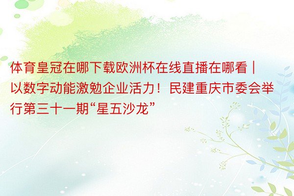 体育皇冠在哪下载欧洲杯在线直播在哪看 | 以数字动能激勉企业活力！民建重庆市委会举行第三十一期“星五沙龙”