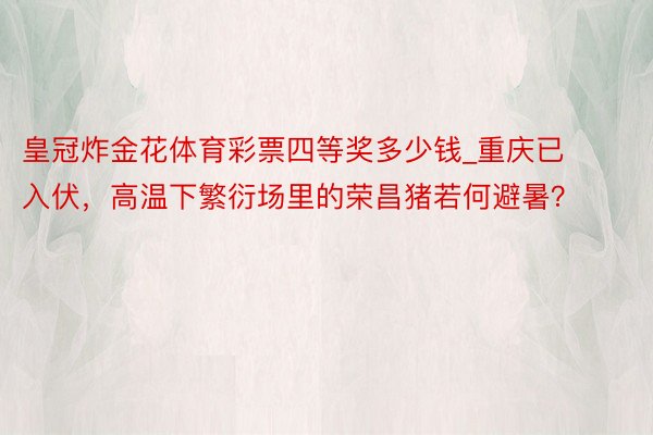 皇冠炸金花体育彩票四等奖多少钱_重庆已入伏，高温下繁衍场里的荣昌猪若何避暑？