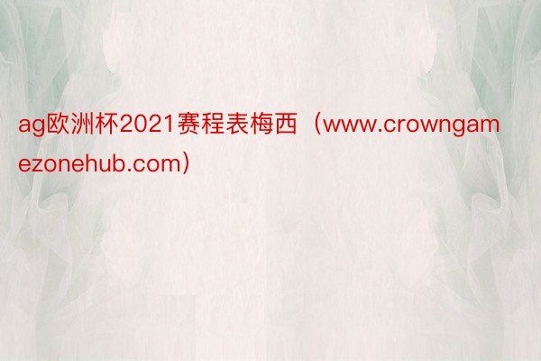 ag欧洲杯2021赛程表梅西（www.crowngamezonehub.com）
