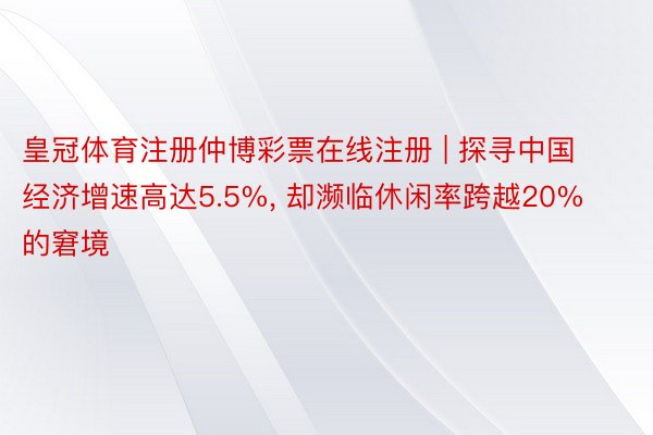 皇冠体育注册仲博彩票在线注册 | 探寻中国经济增速高达5.5%, 却濒临休闲率跨越20%的窘境