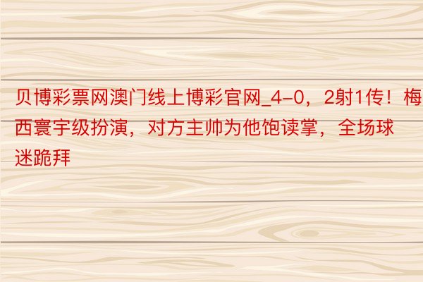 贝博彩票网澳门线上博彩官网_4-0，2射1传！梅西寰宇级扮演，对方主帅为他饱读掌，全场球迷跪拜