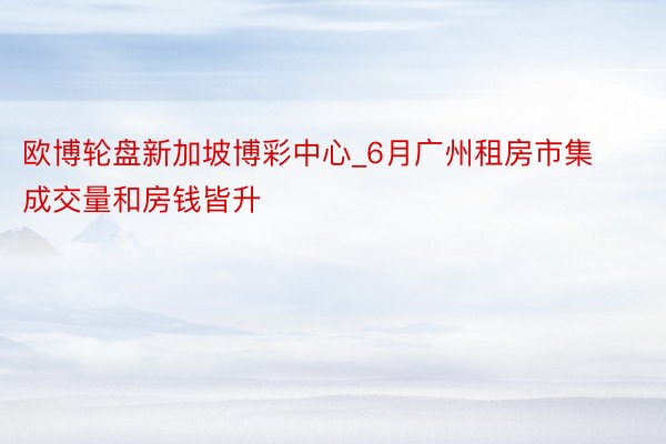 欧博轮盘新加坡博彩中心_6月广州租房市集成交量和房钱皆升