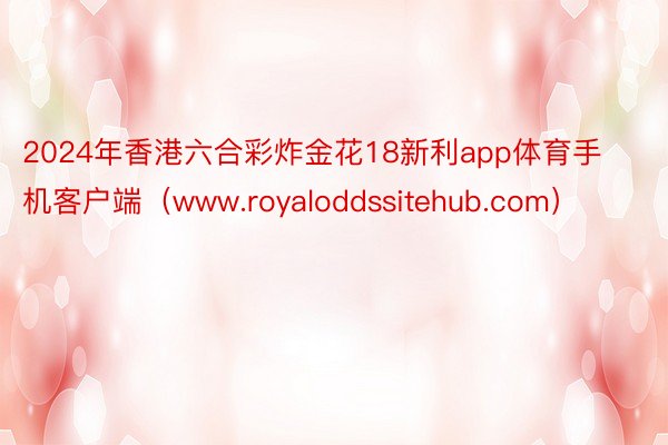 2024年香港六合彩炸金花18新利app体育手机客户端（www.royaloddssitehub.com）