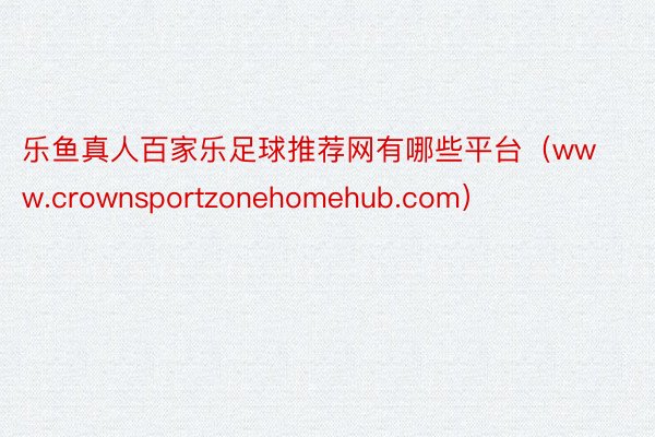 乐鱼真人百家乐足球推荐网有哪些平台（www.crownsportzonehomehub.com）