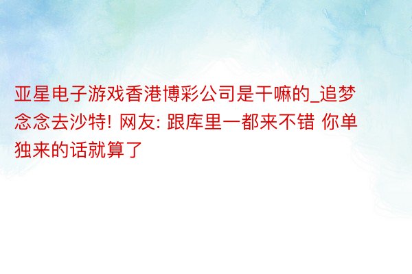 亚星电子游戏香港博彩公司是干嘛的_追梦念念去沙特! 网友: 跟库里一都来不错 你单独来的话就算了