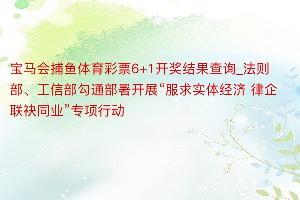 宝马会捕鱼体育彩票6+1开奖结果查询_法则部、工信部勾通部署开展“服求实体经济 律企联袂同业”专项行动