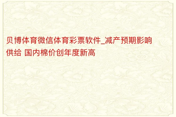 贝博体育微信体育彩票软件_减产预期影响供给 国内棉价创年度新高