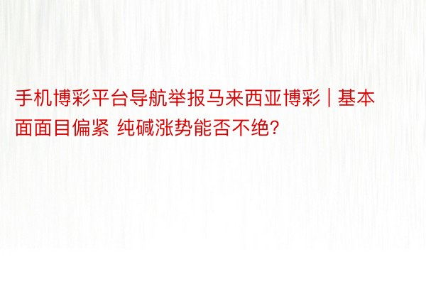 手机博彩平台导航举报马来西亚博彩 | 基本面面目偏紧 纯碱涨势能否不绝?