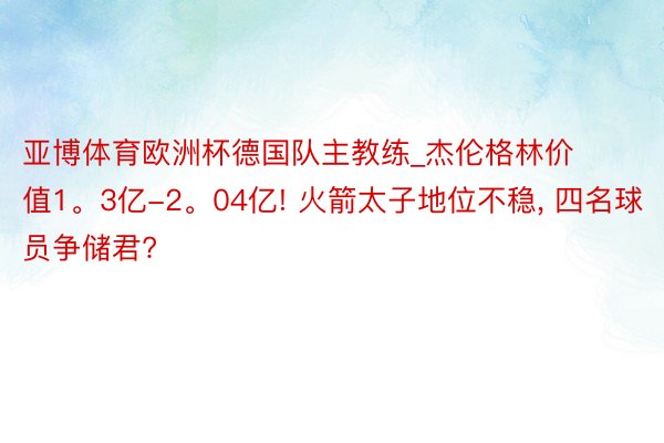 亚博体育欧洲杯德国队主教练_杰伦格林价值1。3亿-2。04亿! 火箭太子地位不稳, 四名球员争储君?