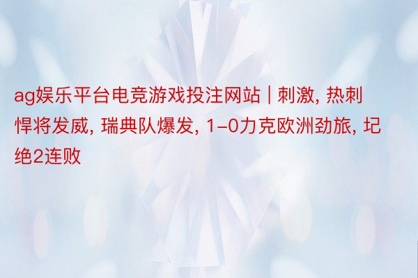 ag娱乐平台电竞游戏投注网站 | 刺激, 热刺悍将发威, 瑞典队爆发, 1-0力克欧洲劲旅, 圮绝2连败