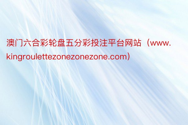 澳门六合彩轮盘五分彩投注平台网站（www.kingroulettezonezonezone.com）