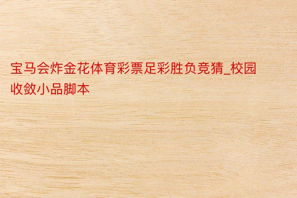 宝马会炸金花体育彩票足彩胜负竞猜_校园收敛小品脚本
