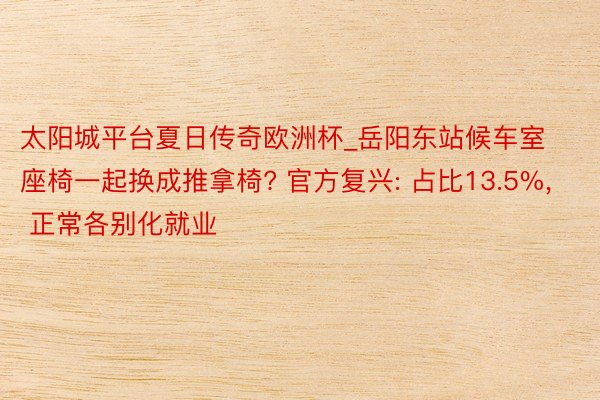 太阳城平台夏日传奇欧洲杯_岳阳东站候车室座椅一起换成推拿椅? 官方复兴: 占比13.5%, 正常各别化就业