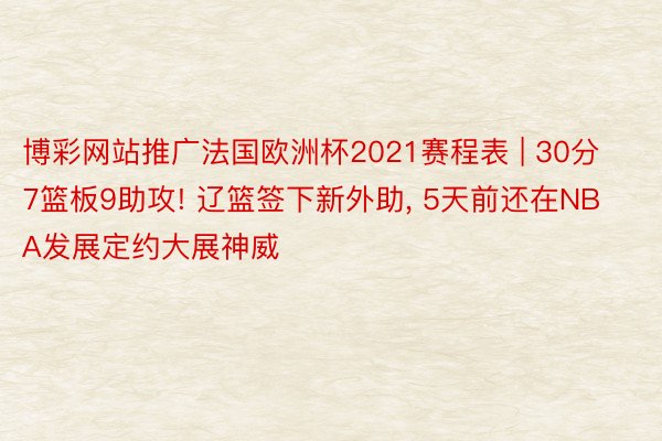 博彩网站推广法国欧洲杯2021赛程表 | 30分7篮板9助攻! 辽篮签下新外助, 5天前还在NBA发展定约大展神威