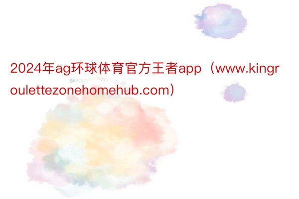 2024年ag环球体育官方王者app（www.kingroulettezonehomehub.com）