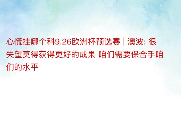 心慌挂哪个科9.26欧洲杯预选赛 | 澳波: 很失望莫得获得更好的成果 咱们需要保合手咱们的水平