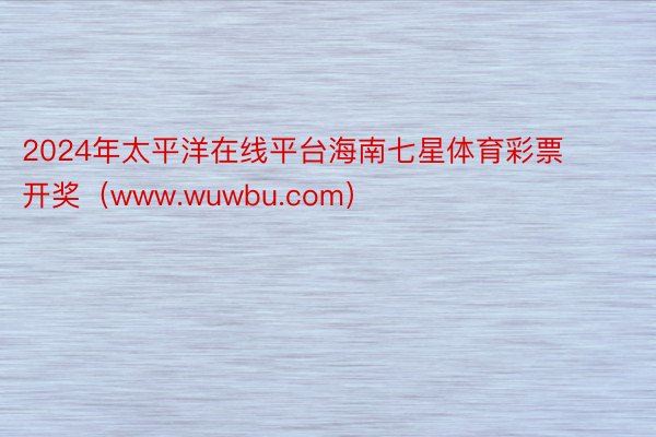 2024年太平洋在线平台海南七星体育彩票开奖(www.wuwbu.com)