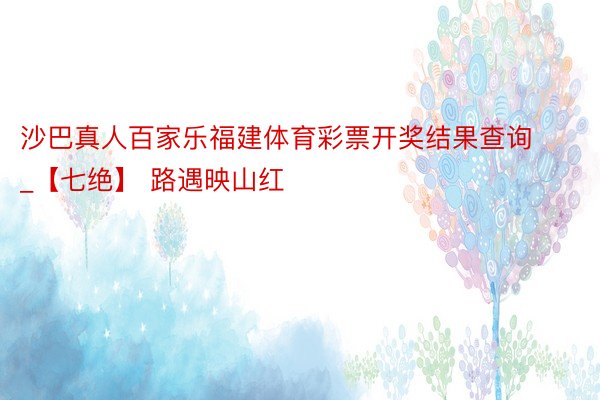 沙巴真人百家乐福建体育彩票开奖结果查询_【七绝】 路遇映山红