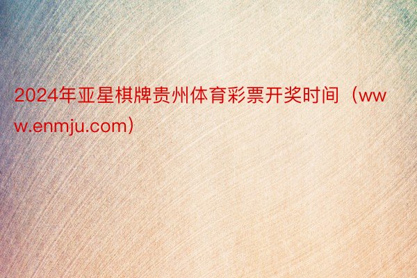 2024年亚星棋牌贵州体育彩票开奖时间（www.enmju.com）
