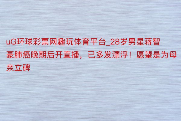 uG环球彩票网趣玩体育平台_28岁男星蒋智豪肺癌晚期后开直播，已多发漂浮！愿望是为母亲立碑