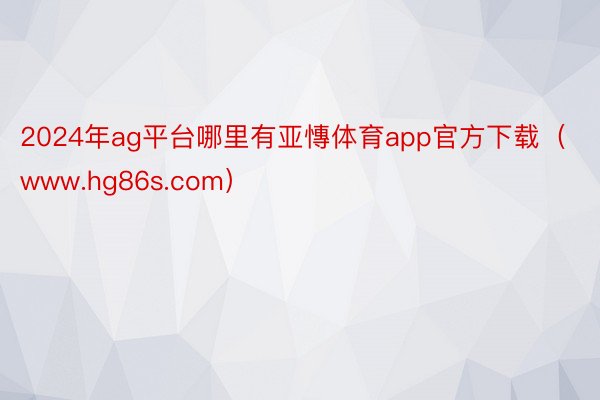 2024年ag平台哪里有亚慱体育app官方下载（www.hg86s.com）