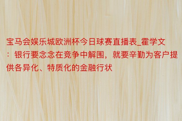 宝马会娱乐城欧洲杯今日球赛直播表_霍学文：银行要念念在竞争中解围，就要辛勤为客户提供各异化、特质化的金融行状
