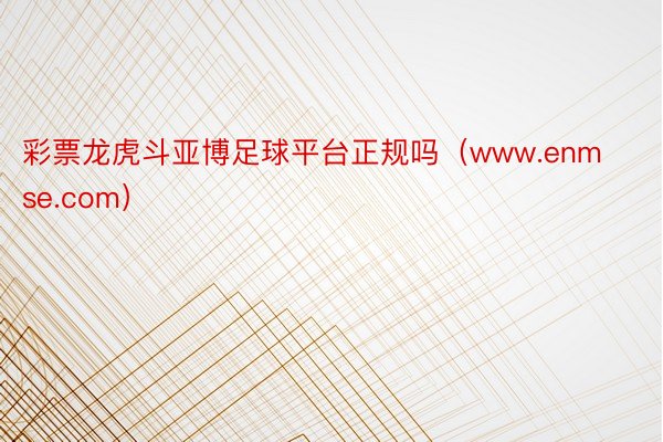 彩票龙虎斗亚博足球平台正规吗（www.enmse.com）
