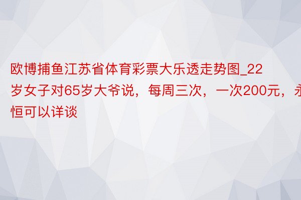 欧博捕鱼江苏省体育彩票大乐透走势图_22岁女子对65岁大爷说，每周三次，一次200元，永恒可以详谈
