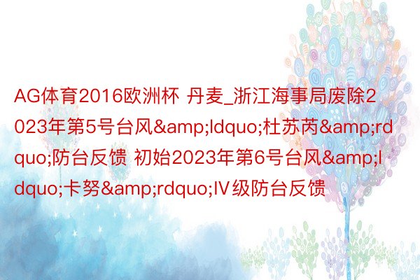 AG体育2016欧洲杯 丹麦_浙江海事局废除2023年第5号台风&ldquo;杜苏芮&rdquo;防台反馈 初始2023年第6号台风&ldquo;卡努&rdquo;Ⅳ级防台反馈