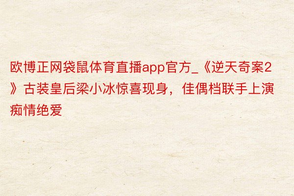 欧博正网袋鼠体育直播app官方_《逆天奇案2》古装皇后梁小冰惊喜现身，佳偶档联手上演痴情绝爱