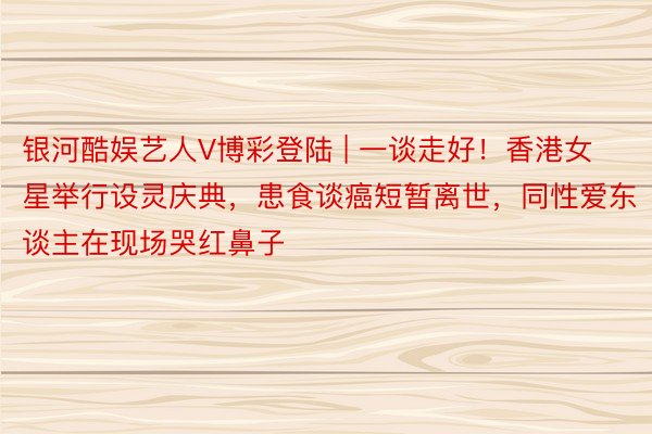 银河酷娱艺人V博彩登陆 | 一谈走好！香港女星举行设灵庆典，患食谈癌短暂离世，同性爱东谈主在现场哭红鼻子