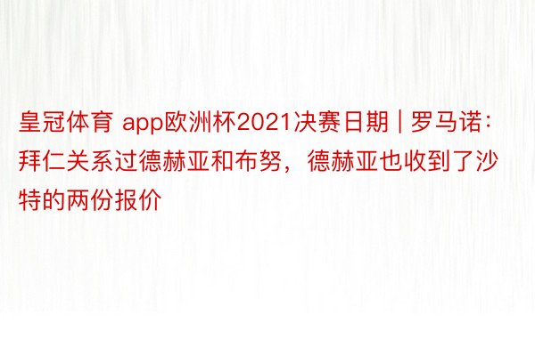 皇冠体育 app欧洲杯2021决赛日期 | 罗马诺：拜仁关系过德赫亚和布努，德赫亚也收到了沙特的两份报价